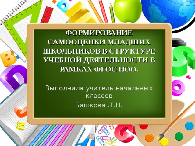 ФОРМИРОВАНИЕ САМООЦЕНКИ МЛАДШИХ ШКОЛЬНИКОВ В СТРУКТУРЕ УЧЕБНОЙ ДЕЯТЕЛЬНОСТИ В РАМКАХ ФГОС НОО.   Выполнила учитель начальных классов Башкова .Т.Н. 