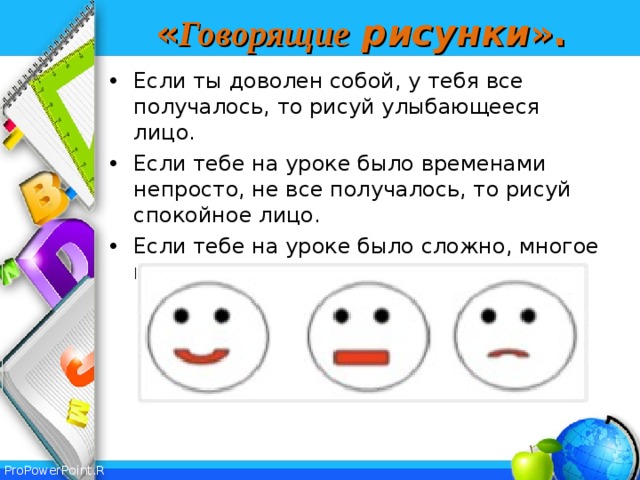 « Говорящие  рисунки ». Если ты доволен собой, у тебя все получалось, то рисуй улыбающееся лицо. Если тебе на уроке было временами непросто, не все получалось, то рисуй спокойное лицо. Если тебе на уроке было сложно, многое не получалось, то рисуй грустное лицо.  