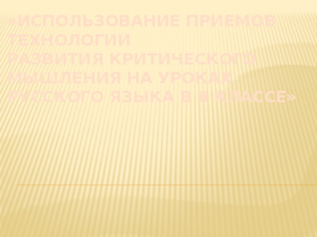 «ИСПОЛЬЗОВАНИЕ ПРИЕМОВ ТЕХНОЛОГИИ  РАЗВИТИЯ КРИТИЧЕСКОГО МЫШЛЕНИЯ НА УРОКАХ РУССКОГО ЯЗЫКА В 6 КЛАССЕ»     