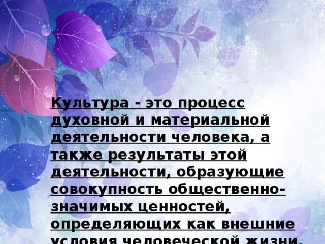 Культура - это процесс духовной и материальной деятельности человека, а также результаты этой деятельности, образующие совокупность общественно-значимых ценностей, определяющих как внешние условия человеческой жизни, так и формирование самого человека. 