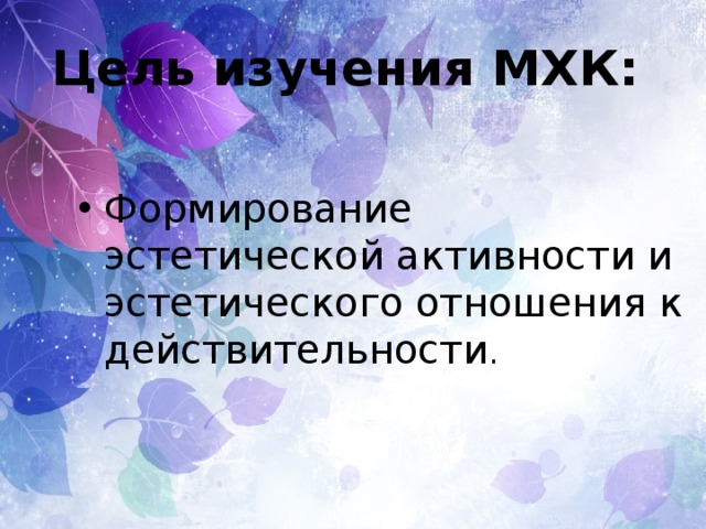 Цель изучения МХК: Формирование эстетической активности и эстетического отношения к действительности . 