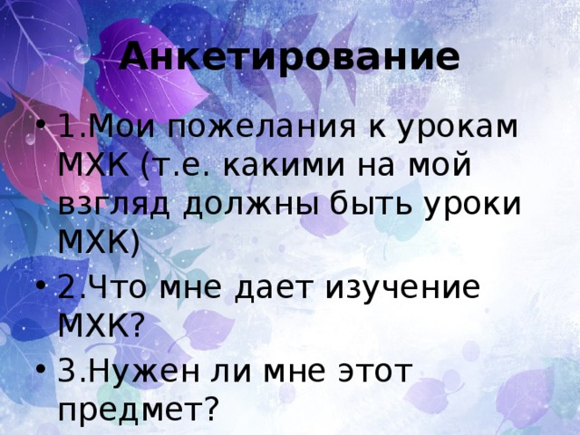 Анкетирование 1.Мои пожелания к урокам МХК (т.е. какими на мой взгляд должны быть уроки МХК) 2.Что мне дает изучение МХК? 3.Нужен ли мне этот предмет? 