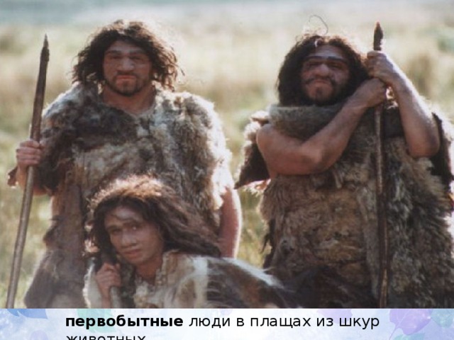 первобытные  люди в плащах из шкур животных 