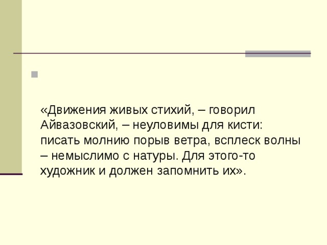 «Движения живых стихий, – говорил Айвазовский, – неуловимы для кисти: писать молнию порыв ветра, всплеск волны – немыслимо с натуры. Для этого-то художник и должен запомнить их». 