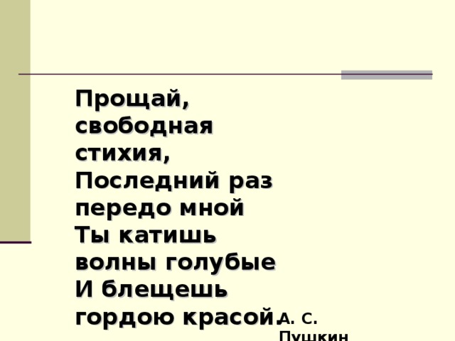 Прощай, свободная стихия, Последний раз передо мной Ты катишь волны голубые И блещешь гордою красой. А. С. Пушкин 