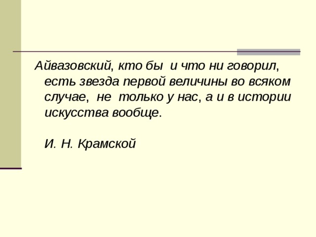 Айвазовский , кто бы  и что ни говорил ,  есть звезда первой величины во всяком  случае ,   не  только у нас , а и в истории  искусства вообще .   И. Н. Крамской  