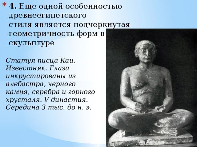4.  Еще одной особенностью древнеегипетского  стиля является подчеркнутая геометричность форм в архитектуре и скульптуре Статуя писца Каи. Известняк. Глаза инкрустированы из алебастра, черного камня, серебра и горного хрусталя. V династия. Середина 3 тыс. до н. э. 