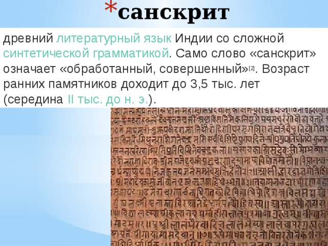 санскрит древний  литературный язык   Индии  со сложной синтетической   грамматикой . Само слово «санскрит» означает «обработанный, совершенный» [2] . Возраст ранних памятников доходит до 3,5 тыс. лет (середина  II тыс. до н. э. ).  