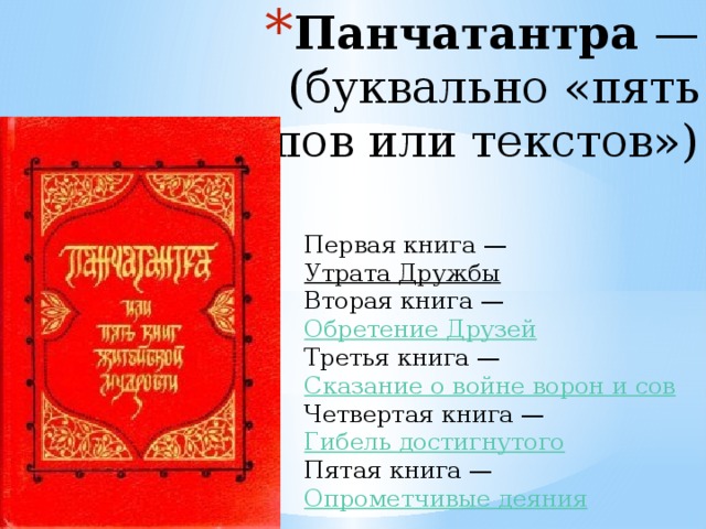 Панчатантра  — (буквально «пять принципов или текстов») Первая книга —  Утрата Дружбы  Вторая книга —  Обретение Друзей  Третья книга —  Сказание о войне ворон и сов  Четвертая книга —  Гибель достигнутого  Пятая книга —  Опрометчивые деяния 