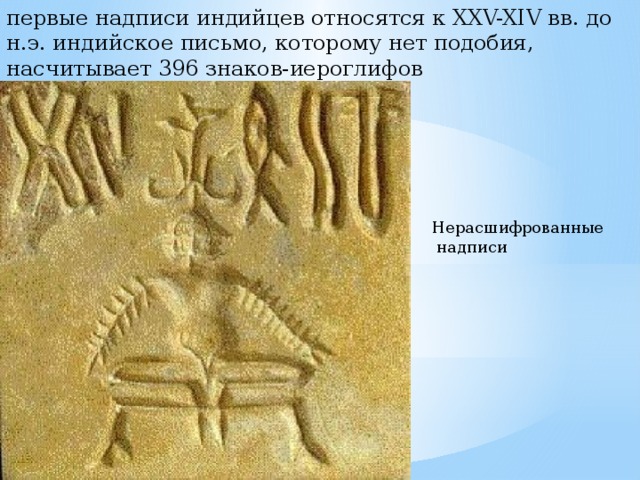 первые надписи индийцев относятся к XXV-XIV вв. до н.э. индийское письмо, которому нет подобия, насчитывает 396 знаков-иероглифов Нерасшифрованные  надписи 