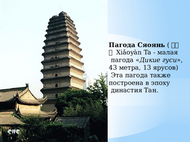 Пагода Сяоянь  ( 小雁塔  Xiǎoyàn Ta - малая  пагода « Дикие гуси », 43 метра, 13 ярусов)  Эта пагода также построена в эпоху  династия Тан.  