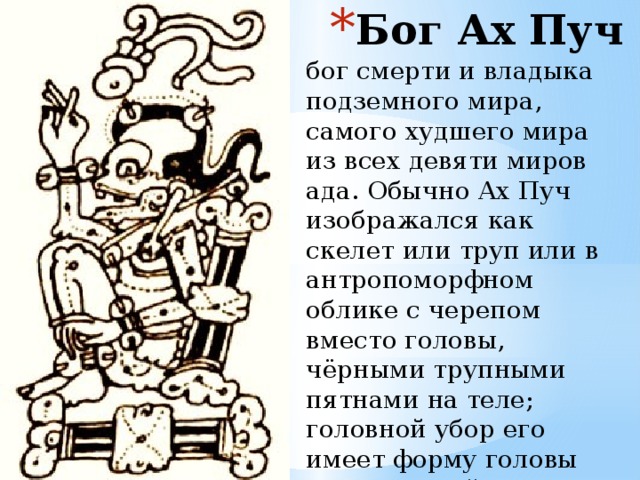 Бог Ах Пуч бог смерти и владыка подземного мира, самого худшего мира из всех девяти миров ада. Обычно Ах Пуч изображался как скелет или труп или в антропоморфном облике с черепом вместо головы, чёрными трупными пятнами на теле; головной убор его имеет форму головы совы или каймана . 