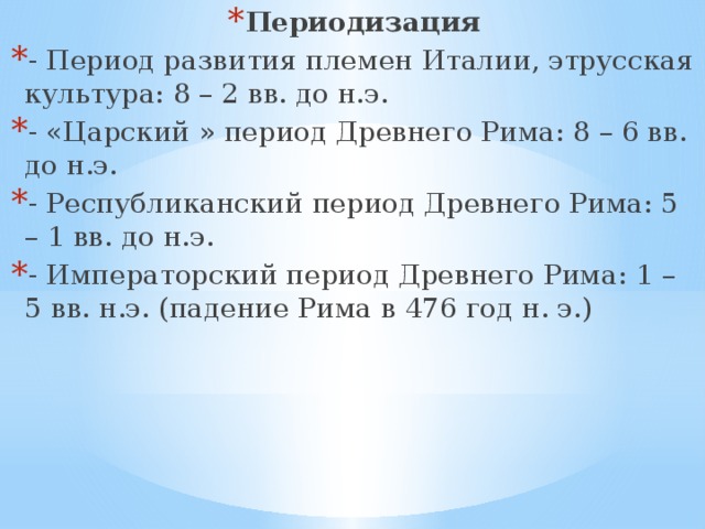 Периодизация - Период развития племен Италии, этрусская культура: 8 – 2 вв. до н.э. - «Царский » период Древнего Рима: 8 – 6 вв. до н.э. - Республиканский период Древнего Рима: 5 – 1 вв. до н.э. - Императорский период Древнего Рима: 1 – 5 вв. н.э. (падение Рима в 476 год н. э.) 