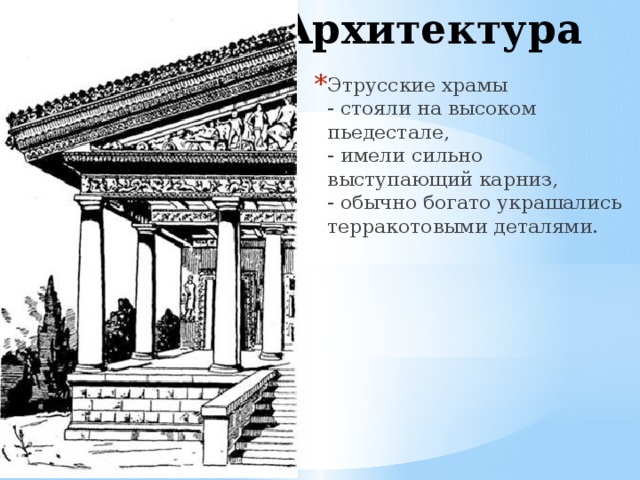 Архитектура   Этрусские храмы  - стояли на высоком пьедестале,   - имели сильно выступающий карниз,   - обычно богато украшались терракотовыми деталями.    