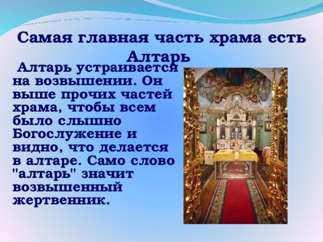 Самая главная часть храма есть Алтарь  Алтарь устраивается на возвышении. Он выше прочих частей храма, чтобы всем было слышно Богослужение и видно, что делается в алтаре. Само слово 