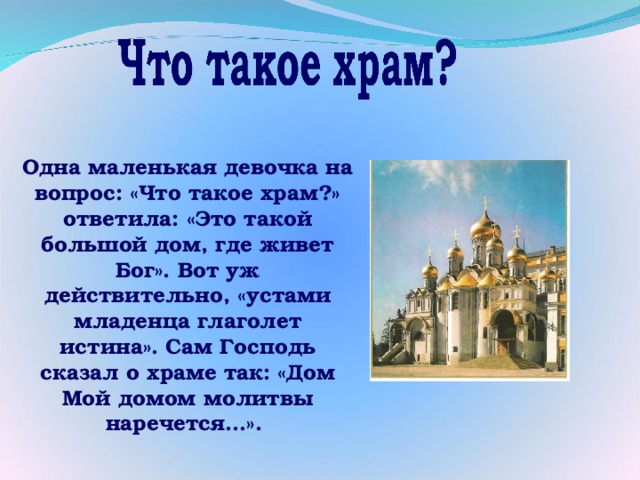 Одна маленькая девочка на вопрос: «Что такое храм?» ответила: «Это такой большой дом, где живет Бог». Вот уж действительно, «устами младенца глаголет истина». Сам Господь сказал о храме так: «Дом Мой домом молитвы наречется…». 