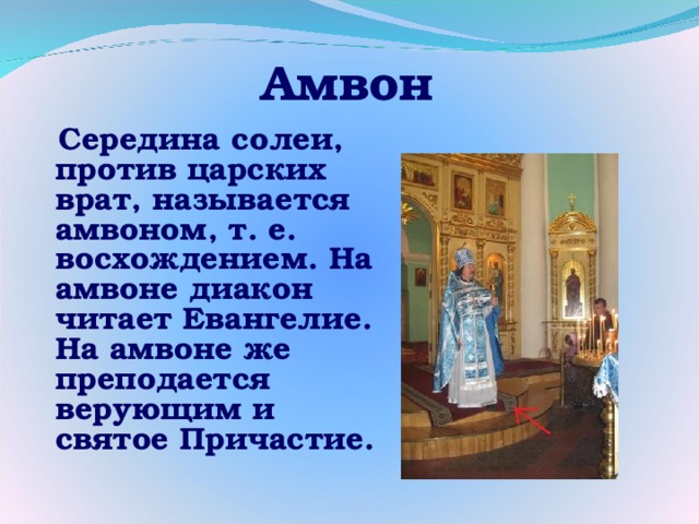 Амвон  Середина солеи, против царских врат, называется амвоном, т. е. восхождением. На амвоне диакон читает Евангелие. На амвоне же преподается верующим и святое Причастие. 