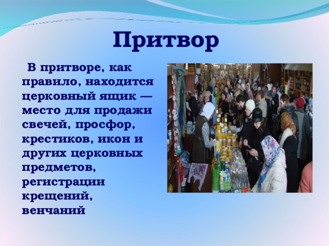 Притвор  В притворе, как правило, находится церковный ящик — место для продажи свечей, просфор, крестиков, икон и других церковных предметов, регистрации крещений, венчаний 
