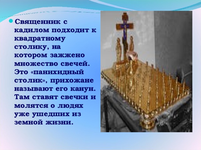 Священник с кадилом подходит к квадратному столику, на котором зажжено множество свечей. Это «панихидный столик», прихожане называют его канун. Там ставят свечки и молятся о людях уже ушедших из земной жизни. 