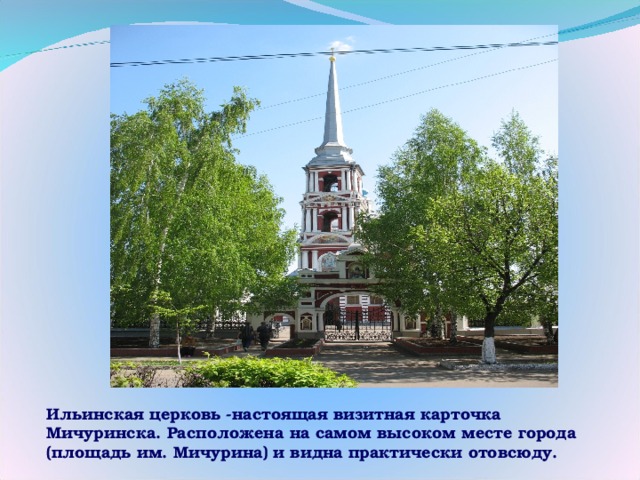 Ильинская церковь -настоящая визитная карточка Мичуринска. Расположена на самом высоком месте города (площадь им. Мичурина) и видна практически отовсюду. 