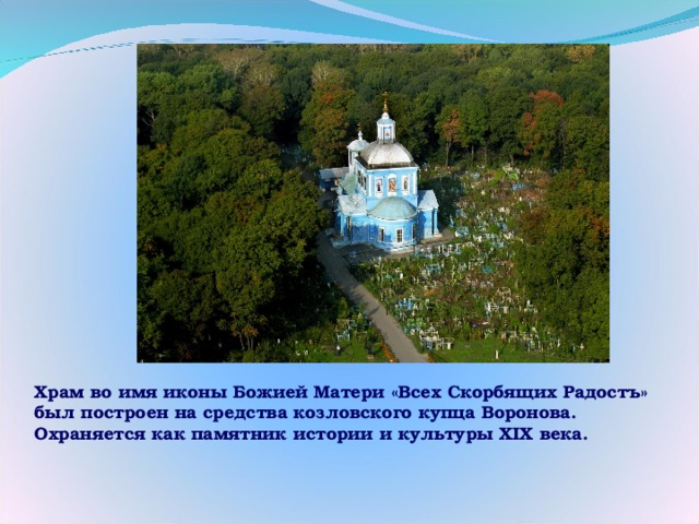 Храм во имя иконы Божией Матери «Всех Скорбящих Радостъ» был построен на средства козловского купца Воронова. Охраняется как памятник истории и культуры XIX века.  