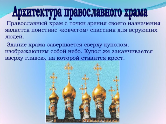 Православный храм с точки зрения своего назначения является поистине «ковчегом» спасения для верующих людей. Здание храма завершается сверху куполом, изображающим собой небо. Купол же заканчивается вверху главою, на которой ставится крест. 