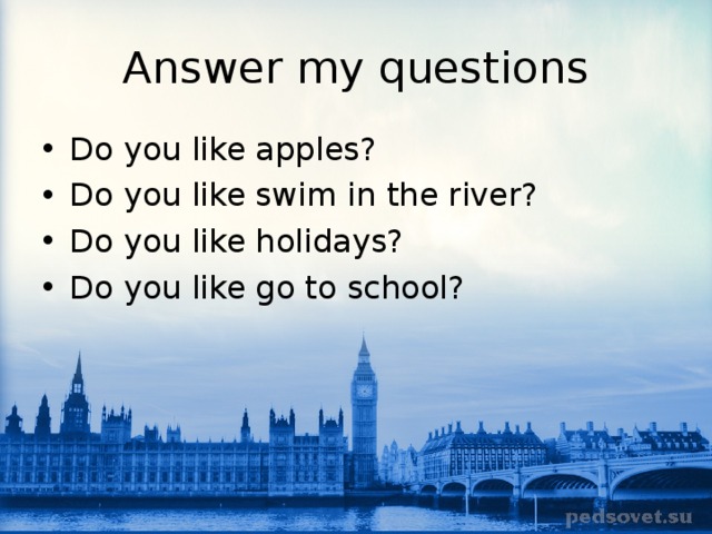 Answer my questions Do you like apples? Do you like swim in the river? Do you like holidays? Do you like go to school? 