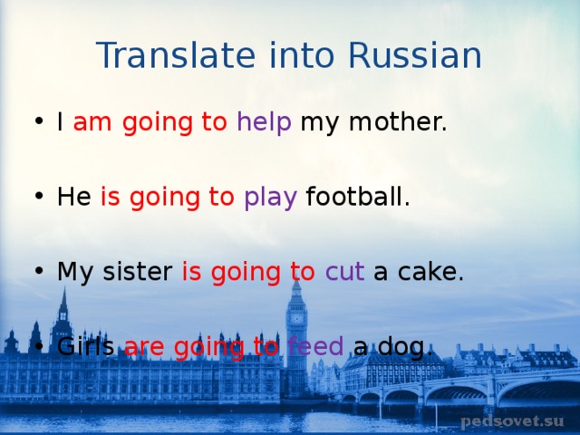 Translate into Russian I am going to help my mother.  He is going to play football.  My sister is going to  cut a cake.  Girls are going to feed a dog. 