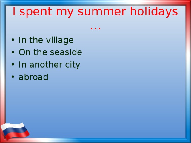 I spent my summer holidays … In the village On the seaside In another city abroad 