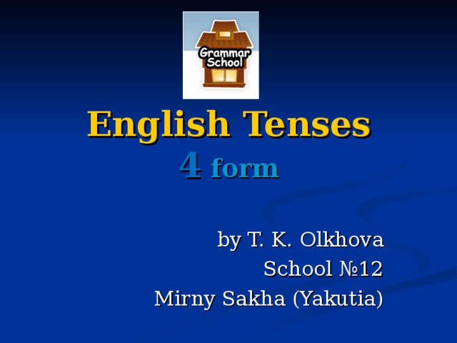 English Tenses  4 form by T. K. Olkhova School № 12 Mirny Sakha (Yakutia) 