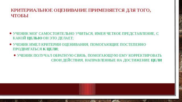 Критериальное оценивание применяется для того, чтобы ученик мог самостоятельно учиться, имея четкое представление, с какой целью он это делает; ученик имел критерии оценивания, помогающие постепенно продвигаться к цели ; ученик получал обратную связь, помогающую ему корректировать свои действия, направленные на достижение цели 10/25/18 МКОУ Нежитинская СОШ 