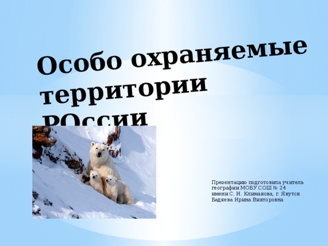 Особо охраняемые территории РОссии Презентацию подготовила учитель географии МОБУ СОШ № 24 имени С. И. Климакова, г. Якутск Бадяева Ирина Викторовна 