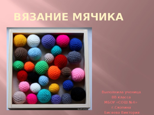 Вязание мячика Выполнила ученица  8В класса МБОУ «СОШ №4» г.Скопина  Бисяева Виктория 