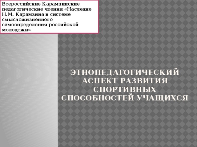 Всероссийские Карамзинские педагогические чтения «Наследие Н.М. Карамзина в системе смысложизненного самоопределения российской молодежи» Этнопедагогический аспект развития спортивных способностей учащихся 