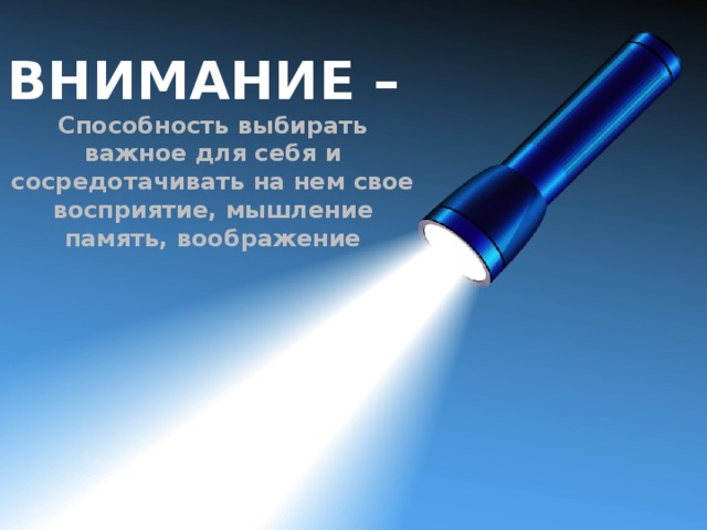 ВНИМАНИЕ – Способность выбирать важное для себя и сосредотачивать на нем свое восприятие, мышление память, воображение 