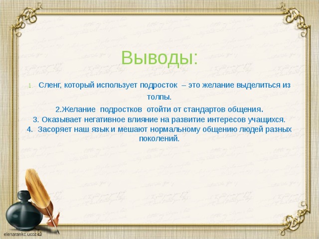 Выводы:  1.  Сленг, который использует подросток – это желание выделиться из толпы.  2.Желание подростков отойти от стандартов общения .  3. Оказывает негативное влияние на развитие интересов учащихся.  4. Засоряет наш язык и мешают нормальному общению людей разных поколений.   