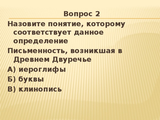 Вопрос 2 Назовите понятие, которому соответствует данное определение Письменность, возникшая в Древнем Двуречье А) иероглифы Б) буквы В) клинопись