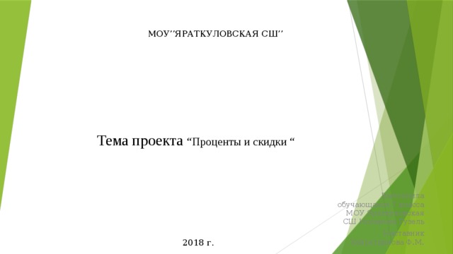МОУ’’ЯРАТКУЛОВСКАЯ СШ’’ 2018 г.  Тема проекта “Проценты и скидки “   Выполнила обучающаяся 7 класса МОУ Яраткуловская СШ Исламова Гузель Наставник Хайретдинова Ф.М. 