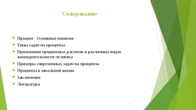 Содержание   Процент Основные понятия Типы задач на проценты Применение процентных расчетов в различных видах жизнедеятельности человека Примеры современных задач на проценты Проценты в школьной жизни Заключение Литература 