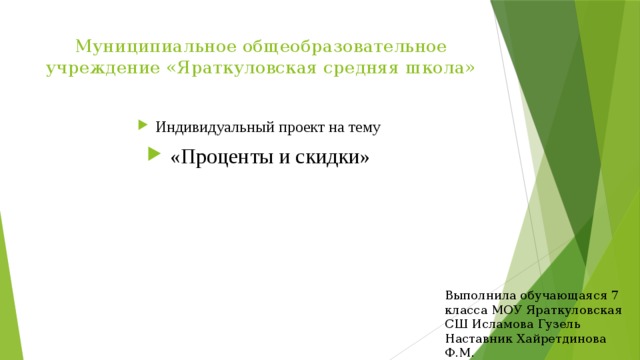 Муниципиальное общеобразовательное учреждение «Яраткуловская средняя школа»   Индивидуальный проект на тему  «Проценты и скидки»   Выполнила обучающаяся 7 класса МОУ Яраткуловская СШ Исламова Гузель Наставник Хайретдинова Ф.М.  