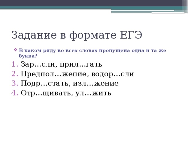 Задание в формате ЕГЭ В каком ряду во всех словах пропущена одна и та же буква? Зар…сли, прил…гать Предпол…жение, водор…сли Подр…стать, изл…жение Отр…щивать, ул…жить 