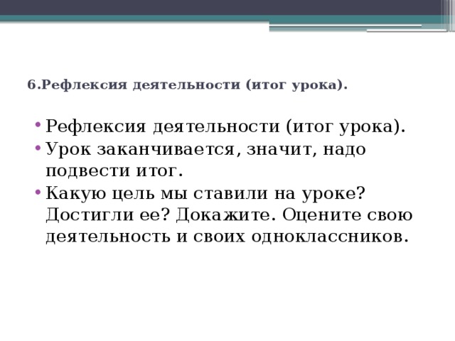  6.Рефлексия деятельности (итог урока).   Рефлексия деятельности (итог урока). Урок заканчивается, значит, надо подвести итог. Какую цель мы ставили на уроке? Достигли ее? Докажите. Оцените свою деятельность и своих одноклассников. 