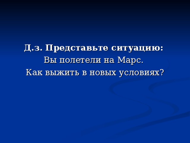    Д.з. Представьте ситуацию: Вы полетели на Марс. Как выжить в новых условиях? 