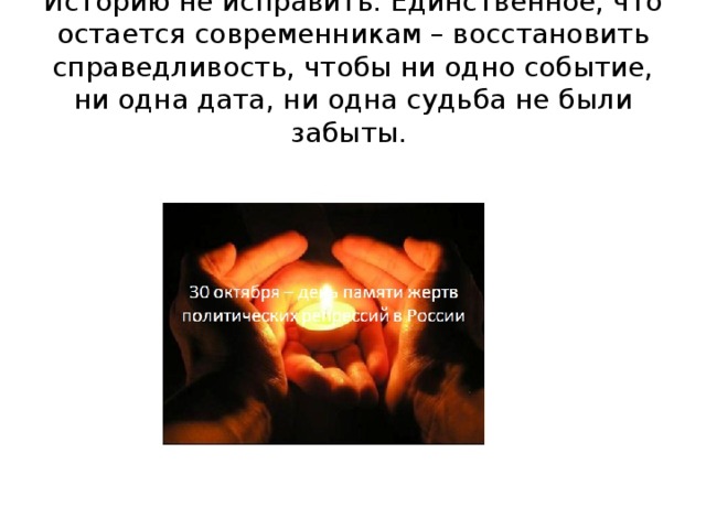 Историю не исправить. Единственное, что остается современникам – восстановить справедливость, чтобы ни одно событие, ни одна дата, ни одна судьба не были забыты. 