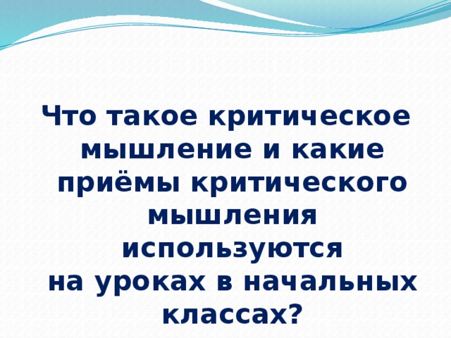 Что такое критическое мышление и какие приёмы критического мышления используются на уроках в начальных классах? 