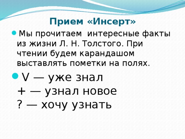 Прием «Инсерт»   Мы прочитаем интересные факты из жизни Л. Н. Толстого. При чтении будем карандашом выставлять пометки на полях. V — уже знал  + — узнал новое  ? — хочу узнать 