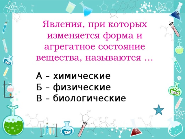 Явления, при которых изменяется форма и агрегатное состояние вещества, называются … А – химические Б – физические В – биологические 