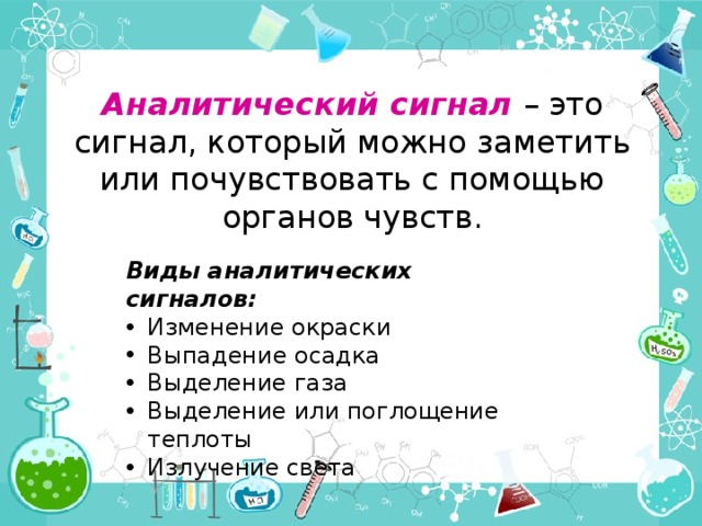 Аналитический сигнал – это сигнал, который можно заметить или почувствовать с помощью органов чувств. Виды аналитических сигналов: Изменение окраски Выпадение осадка Выделение газа Выделение или поглощение теплоты Излучение света 