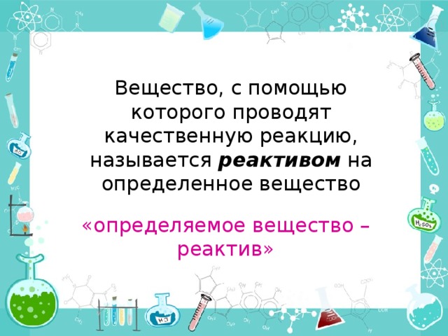 Вещество, с помощью которого проводят качественную реакцию, называется реактивом на определенное вещество «определяемое вещество – реактив» 