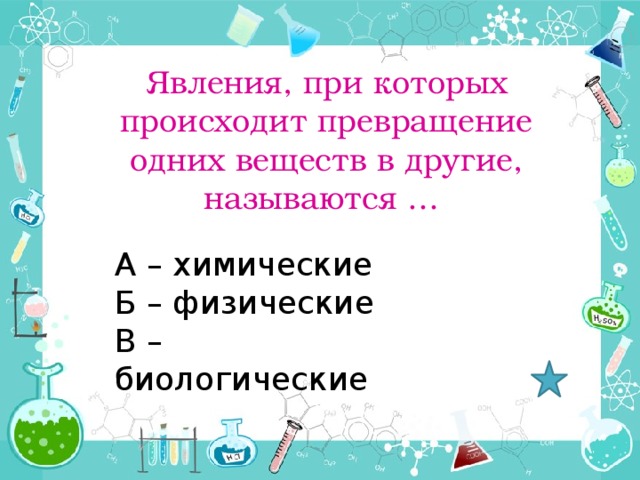 Явления, при которых происходит превращение одних веществ в другие, называются … А – химические Б – физические В – биологические 